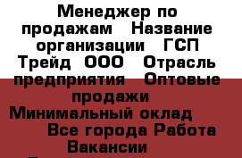 Менеджер по продажам › Название организации ­ ГСП-Трейд, ООО › Отрасль предприятия ­ Оптовые продажи › Минимальный оклад ­ 40 000 - Все города Работа » Вакансии   . Башкортостан респ.,Баймакский р-н